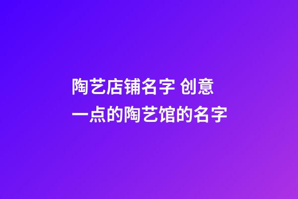 陶艺店铺名字 创意一点的陶艺馆的名字-第1张-店铺起名-玄机派